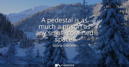 Small: A pedestal is as much a prison as any small, confined space