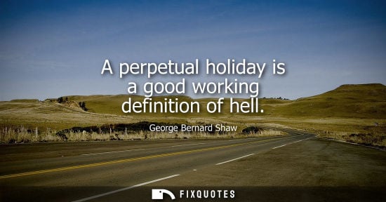 Small: A perpetual holiday is a good working definition of hell - George Bernard Shaw