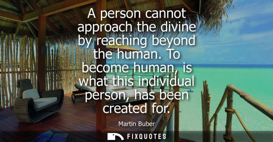Small: A person cannot approach the divine by reaching beyond the human. To become human, is what this individ