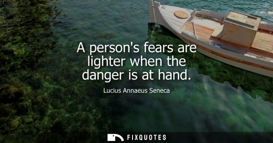 Small: A persons fears are lighter when the danger is at hand