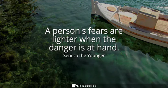 Small: A persons fears are lighter when the danger is at hand