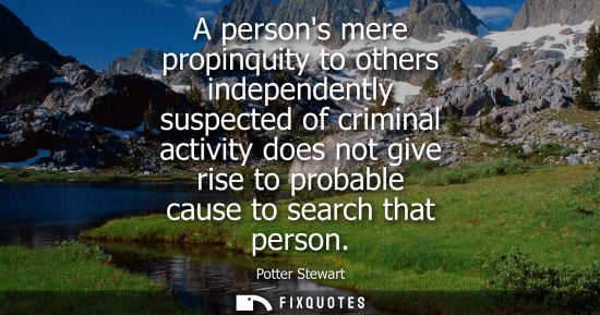 Small: A persons mere propinquity to others independently suspected of criminal activity does not give rise to probab