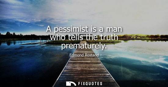 Small: A pessimist is a man who tells the truth prematurely