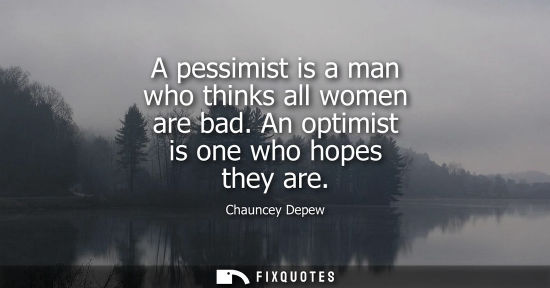 Small: A pessimist is a man who thinks all women are bad. An optimist is one who hopes they are