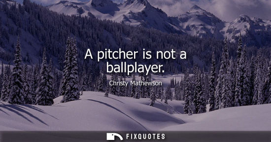 Small: A pitcher is not a ballplayer - Christy Mathewson