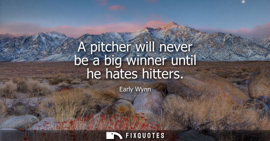 Small: A pitcher will never be a big winner until he hates hitters
