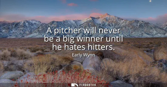 Small: A pitcher will never be a big winner until he hates hitters