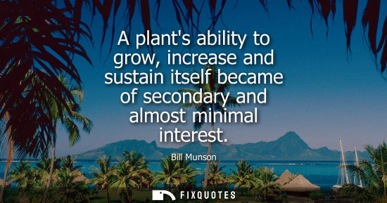 Small: A plants ability to grow, increase and sustain itself became of secondary and almost minimal interest