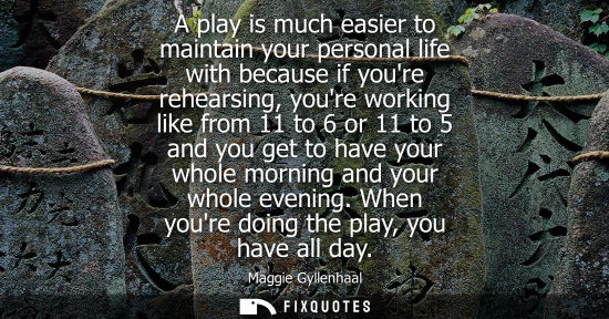 Small: A play is much easier to maintain your personal life with because if youre rehearsing, youre working li