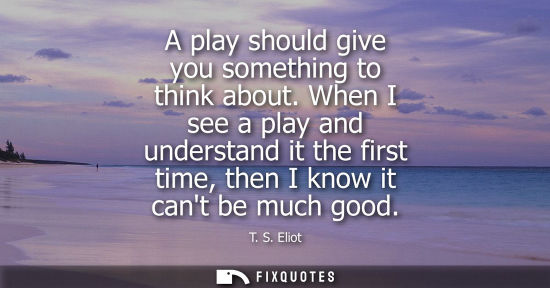 Small: A play should give you something to think about. When I see a play and understand it the first time, then I kn
