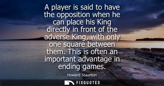 Small: A player is said to have the opposition when he can place his King directly in front of the adverse King, with