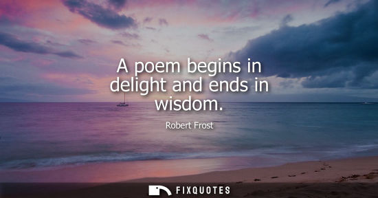 Small: A poem begins in delight and ends in wisdom - Robert Frost