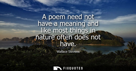 Small: Wallace Stevens - A poem need not have a meaning and like most things in nature often does not have