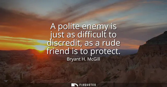 Small: A polite enemy is just as difficult to discredit, as a rude friend is to protect