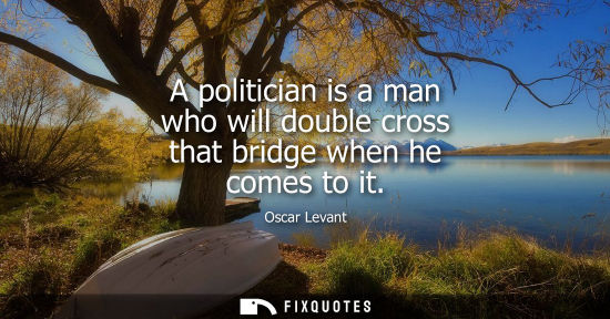 Small: A politician is a man who will double cross that bridge when he comes to it