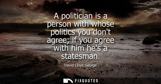 Small: A politician is a person with whose politics you dont agree if you agree with him hes a statesman