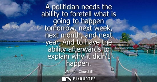 Small: A politician needs the ability to foretell what is going to happen tomorrow, next week, next month, and next y