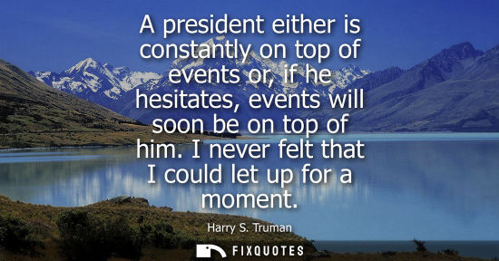 Small: A president either is constantly on top of events or, if he hesitates, events will soon be on top of hi