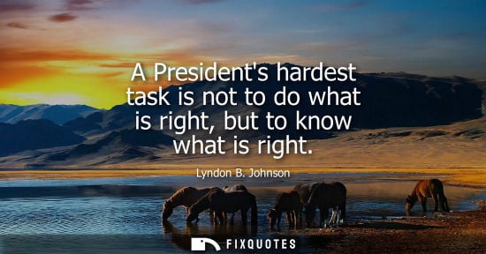 Small: A Presidents hardest task is not to do what is right, but to know what is right