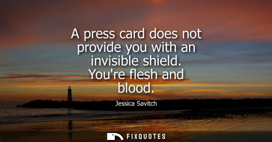 Small: A press card does not provide you with an invisible shield. Youre flesh and blood