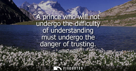 Small: A prince who will not undergo the difficulty of understanding must undergo the danger of trusting