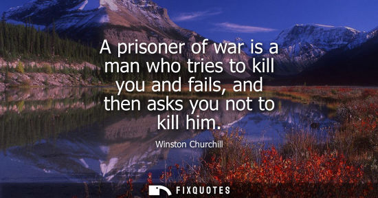 Small: A prisoner of war is a man who tries to kill you and fails, and then asks you not to kill him