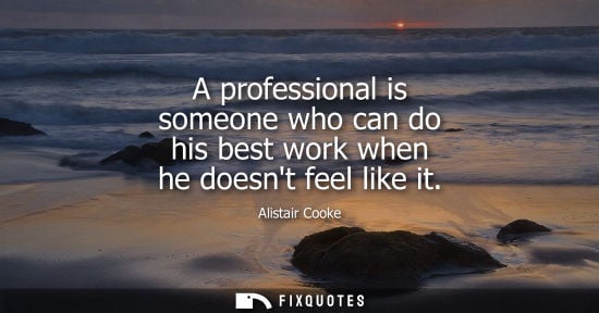 Small: A professional is someone who can do his best work when he doesnt feel like it