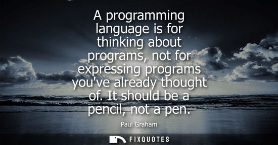 Small: A programming language is for thinking about programs, not for expressing programs youve already though