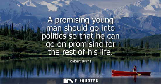 Small: A promising young man should go into politics so that he can go on promising for the rest of his life