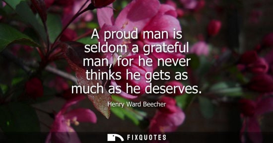 Small: A proud man is seldom a grateful man, for he never thinks he gets as much as he deserves