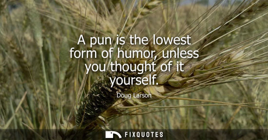 Small: A pun is the lowest form of humor, unless you thought of it yourself