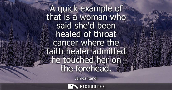 Small: A quick example of that is a woman who said shed been healed of throat cancer where the faith healer ad
