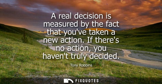 Small: A real decision is measured by the fact that youve taken a new action. If theres no action, you havent 