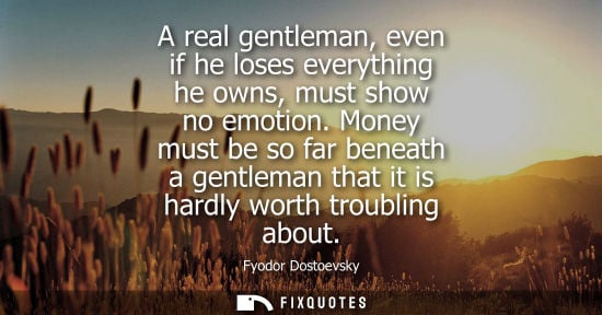 Small: A real gentleman, even if he loses everything he owns, must show no emotion. Money must be so far benea