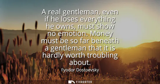 Small: A real gentleman, even if he loses everything he owns, must show no emotion. Money must be so far beneath a ge