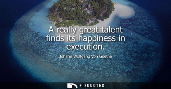 Small: Johann Wolfgang Von Goethe - A really great talent finds its happiness in execution