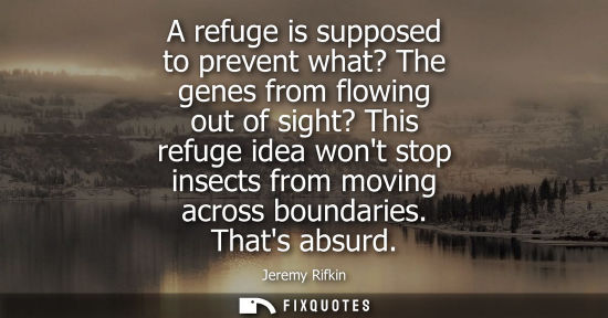 Small: A refuge is supposed to prevent what? The genes from flowing out of sight? This refuge idea wont stop i