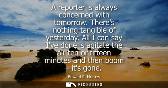 Small: A reporter is always concerned with tomorrow. Theres nothing tangible of yesterday. All I can say Ive done is 