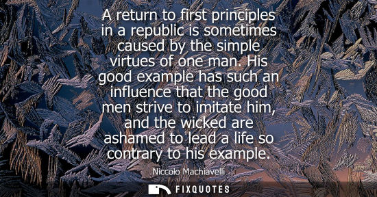 Small: A return to first principles in a republic is sometimes caused by the simple virtues of one man. His good exam