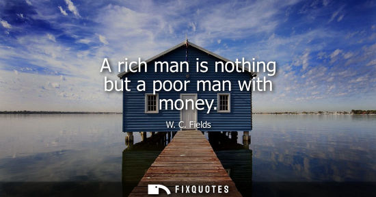 Small: A rich man is nothing but a poor man with money