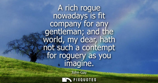 Small: A rich rogue nowadays is fit company for any gentleman and the world, my dear, hath not such a contempt