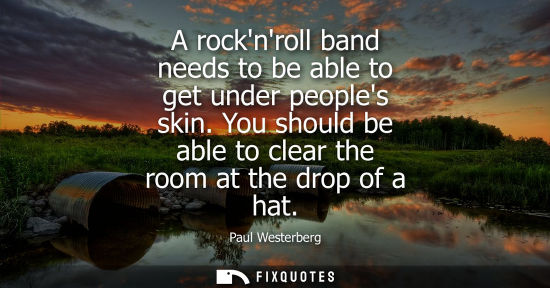 Small: A rocknroll band needs to be able to get under peoples skin. You should be able to clear the room at th
