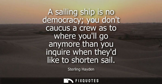 Small: A sailing ship is no democracy you dont caucus a crew as to where youll go anymore than you inquire whe