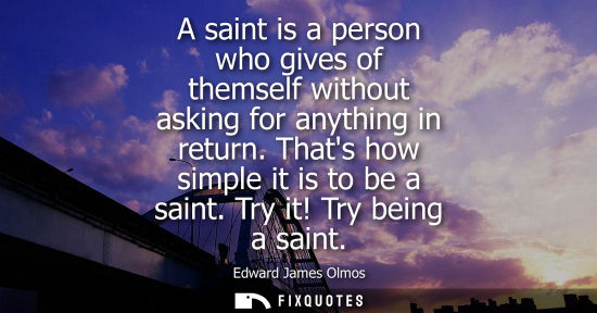 Small: A saint is a person who gives of themself without asking for anything in return. Thats how simple it is