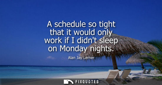 Small: A schedule so tight that it would only work if I didnt sleep on Monday nights
