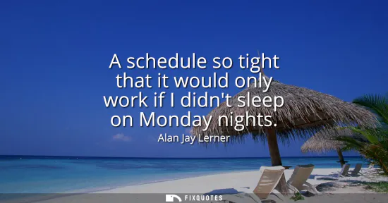 Small: A schedule so tight that it would only work if I didnt sleep on Monday nights