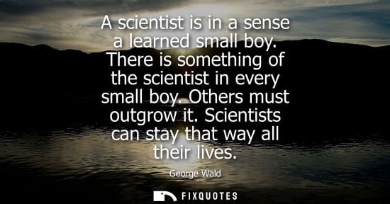 Small: A scientist is in a sense a learned small boy. There is something of the scientist in every small boy. 