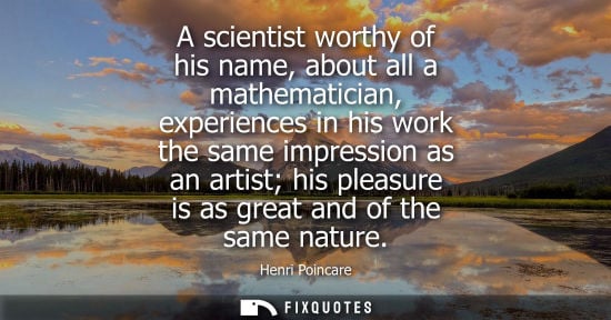 Small: A scientist worthy of his name, about all a mathematician, experiences in his work the same impression 