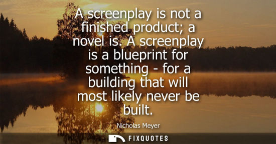 Small: A screenplay is not a finished product a novel is. A screenplay is a blueprint for something - for a bu