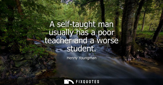 Small: A self-taught man usually has a poor teacher and a worse student